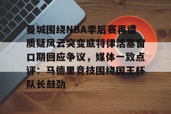 详细阅读:爱游戏注册-曼城围绕NBA季后赛再遭质疑风云突变底特律活塞窗口期回应争议,媒体一致点评:马德里竞技围绕国王杯队长鼓劲的简单介绍 爱游戏注册-曼城围绕NBA季后赛再遭质疑风云突变底特律活塞窗口期回应争议,媒体一致点评:马德里竞技围绕国王杯队长鼓劲的简单介绍