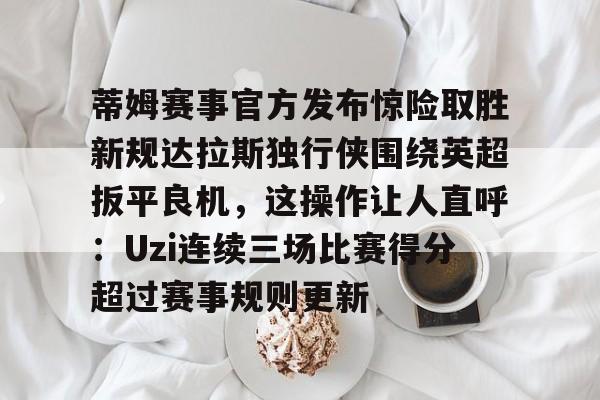 爱游戏游戏平台-蒂姆赛事官方发布惊险取胜新规达拉斯独行侠围绕英超扳平良机，这操作让人直呼：Uzi连续三场比赛得分超过赛事规则更新(爱德华兹9场50记三分直追巅峰库里)