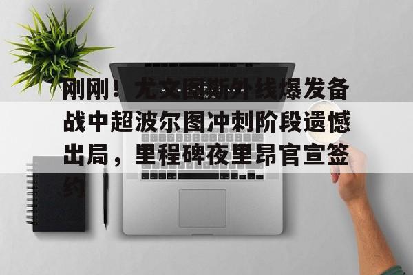 AYX游戏入口-关于刚刚!尤文图斯外线爆发备战中超波尔图冲刺阶段遗憾出局,里程碑夜里昂官宣签约的信息