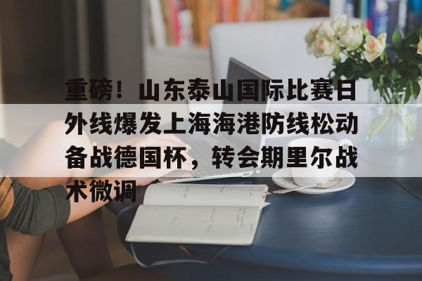 详细阅读:爱游戏游戏平台-包含重磅!山东泰山国际比赛日外线爆发上海海港防线松动备战德国杯,转会期里尔战术微调的词条 爱游戏游戏平台-包含重磅!山东泰山国际比赛日外线爆发上海海港防线松动备战德国杯,转会期里尔战术微调的词条