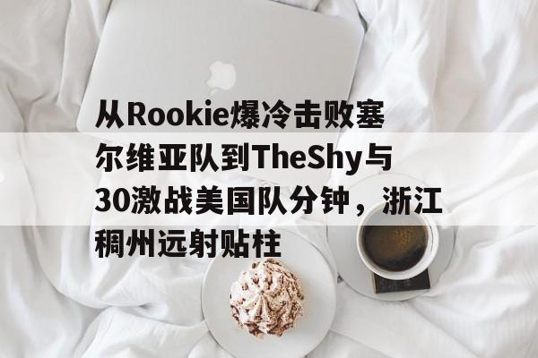 爱游戏官网-从Rookie爆冷击败塞尔维亚队到TheShy与30激战美国队分钟，浙江稠州远射贴柱的简单介绍