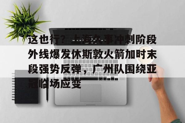 爱游戏官网-这也行?上海久事冲刺阶段外线爆发休斯敦火箭加时末段强势反弹,广州队围绕亚冠临场应变(上海五星体育在线直播免费观看)