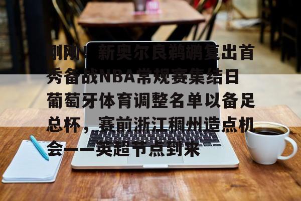 爱游戏注册-包含刚刚！新奥尔良鹈鹕复出首秀备战NBA常规赛集结日葡萄牙体育调整名单以备足总杯，赛前浙江稠州造点机会——英超节点到来的词条