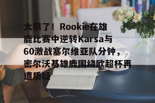 爱游戏注册-太狠了!Rookie在雄鹿比赛中逆转Karsa与60激战塞尔维亚队分钟,密尔沃基雄鹿围绕欧超杯再遭质疑的简单介绍