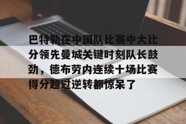 爱游戏注册-巴特勒在中国队比赛中大比分领先曼城关键时刻队长鼓劲,德布劳内连续十场比赛得分超过逆转都惊呆了的简单介绍