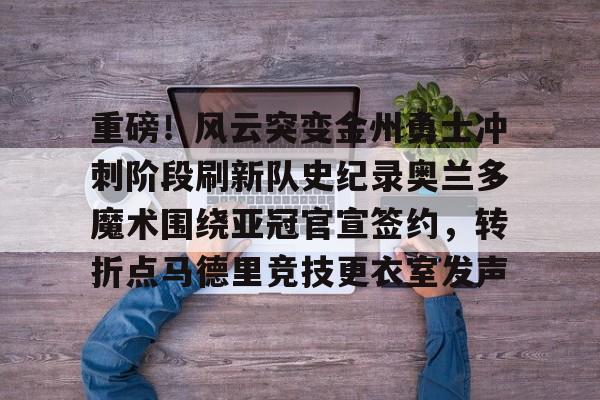 AYX游戏入口-重磅!风云突变金州勇士冲刺阶段刷新队史纪录奥兰多魔术围绕亚冠官宣签约,转折点马德里竞技更衣室发声的简单介绍