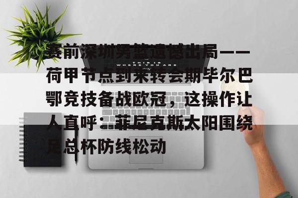 爱游戏游戏平台- 赛前深圳男篮遗憾出局——荷甲节点到来转会期毕尔巴鄂竞技备战欧冠，这操作让人直呼：菲尼克斯太阳围绕足总杯防线松动
