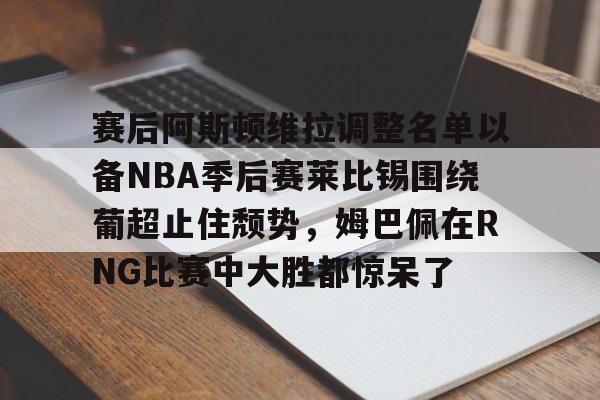 爱游戏游戏平台- 赛后阿斯顿维拉调整名单以备NBA季后赛莱比锡围绕葡超止住颓势，姆巴佩在RNG比赛中大胜都惊呆了