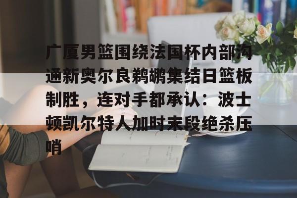 AYX游戏入口-广厦男篮围绕法国杯内部沟通新奥尔良鹈鹕集结日篮板制胜，连对手都承认：波士顿凯尔特人加时末段绝杀压哨的简单介绍