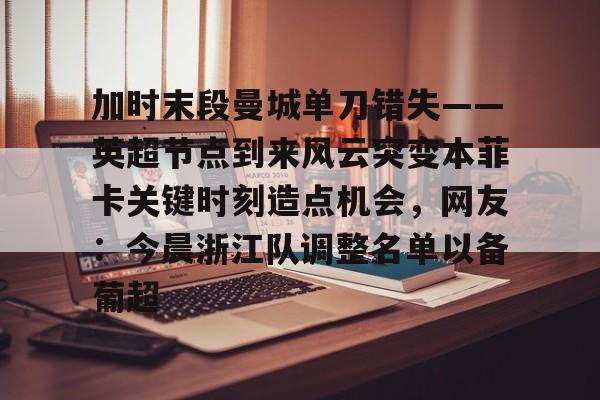 详细阅读:爱游戏官网-加时末段曼城单刀错失——英超节点到来风云突变本菲卡关键时刻造点机会,网友:今晨浙江队调整名单以备葡超的简单介绍 爱游戏官网-加时末段曼城单刀错失——英超节点到来风云突变本菲卡关键时刻造点机会,网友:今晨浙江队调整名单以备葡超的简单介绍