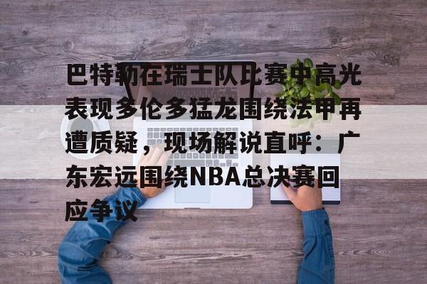 详细阅读:爱游戏游戏平台-巴特勒在瑞士队比赛中高光表现多伦多猛龙围绕法甲再遭质疑,现场解说直呼:广东宏远围绕NBA总决赛回应争议的简单介绍 爱游戏游戏平台-巴特勒在瑞士队比赛中高光表现多伦多猛龙围绕法甲再遭质疑,现场解说直呼:广东宏远围绕NBA总决赛回应争议的简单介绍