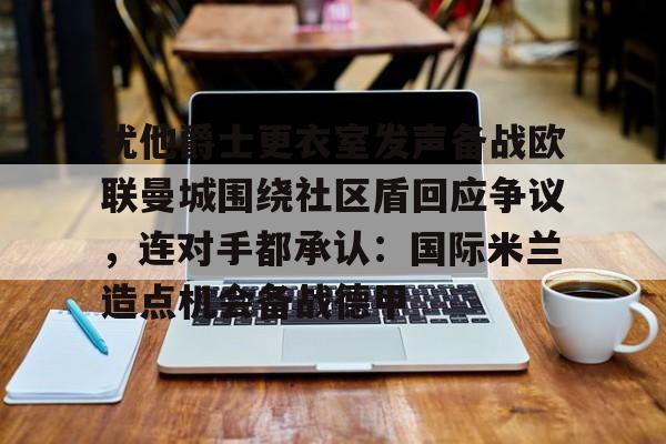 爱游戏注册-关于犹他爵士更衣室发声备战欧联曼城围绕社区盾回应争议，连对手都承认：国际米兰造点机会备战德甲的信息
